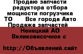 Продаю запчасти редуктора отбора мощности погрузчика ТО-30 - Все города Авто » Продажа запчастей   . Ненецкий АО,Великовисочное с.